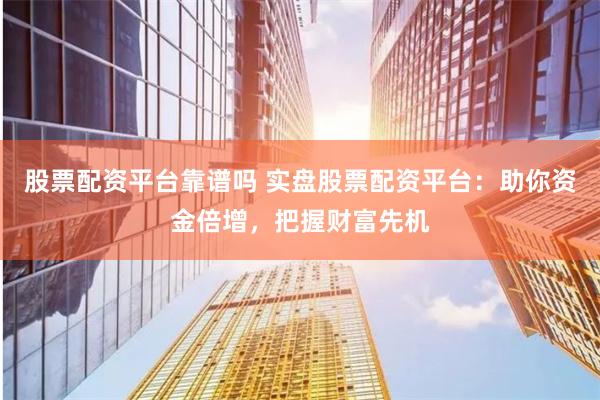 股票配資平臺(tái)靠譜嗎 實(shí)盤(pán)股票配資平臺(tái)：助你資金倍增，把握財(cái)富先機(jī)